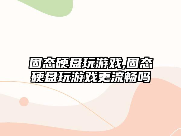 固態(tài)硬盤玩游戲,固態(tài)硬盤玩游戲更流暢嗎