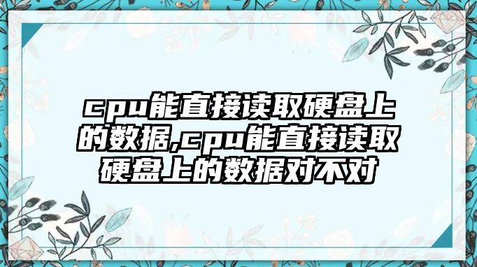 cpu能直接讀取硬盤上的數(shù)據(jù),cpu能直接讀取硬盤上的數(shù)據(jù)對(duì)不對(duì)