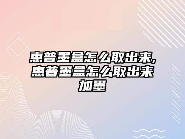 惠普墨盒怎么取出來(lái),惠普墨盒怎么取出來(lái)加墨