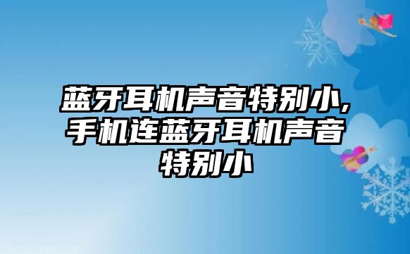 藍牙耳機聲音特別小,手機連藍牙耳機聲音特別小