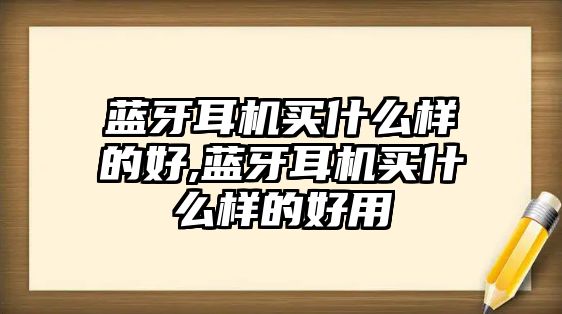 藍牙耳機買什么樣的好,藍牙耳機買什么樣的好用