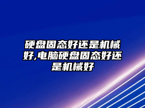 硬盤固態(tài)好還是機(jī)械好,電腦硬盤固態(tài)好還是機(jī)械好