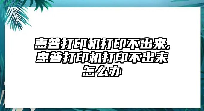 惠普打印機(jī)打印不出來,惠普打印機(jī)打印不出來怎么辦