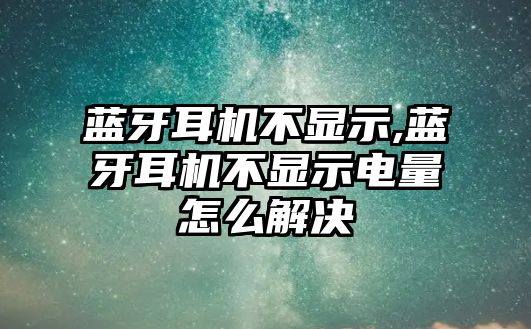 藍(lán)牙耳機(jī)不顯示,藍(lán)牙耳機(jī)不顯示電量怎么解決