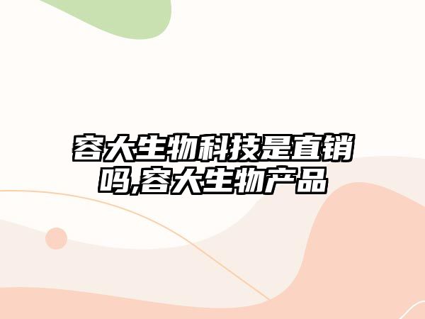 容大生物科技是直銷嗎,容大生物產(chǎn)品