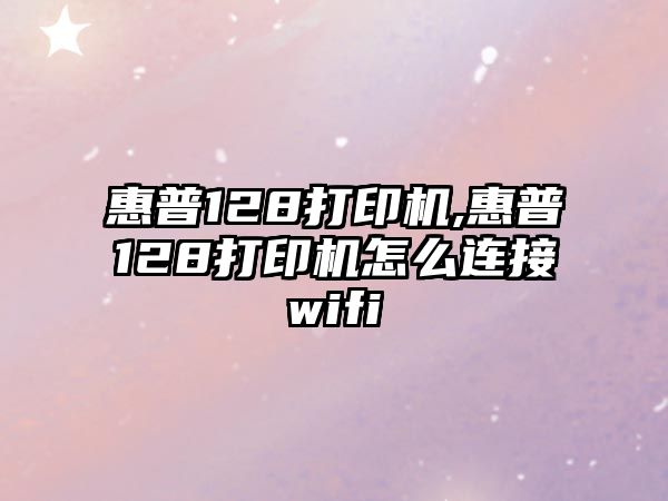 惠普128打印機(jī),惠普128打印機(jī)怎么連接wifi