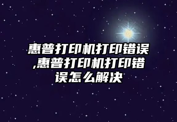 惠普打印機(jī)打印錯誤,惠普打印機(jī)打印錯誤怎么解決