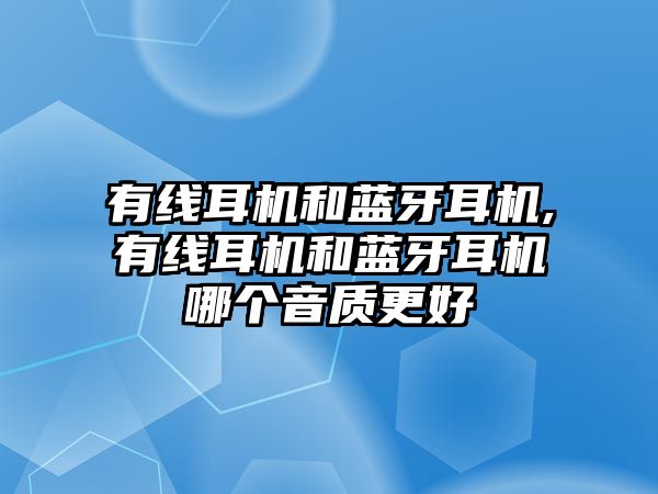 有線耳機(jī)和藍(lán)牙耳機(jī),有線耳機(jī)和藍(lán)牙耳機(jī)哪個音質(zhì)更好