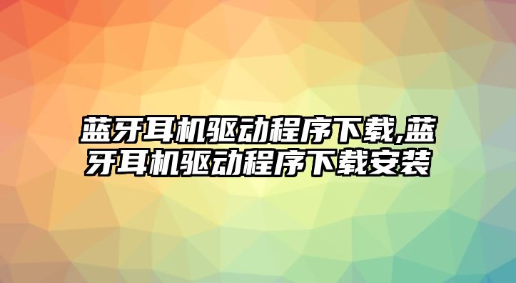 藍(lán)牙耳機驅(qū)動程序下載,藍(lán)牙耳機驅(qū)動程序下載安裝