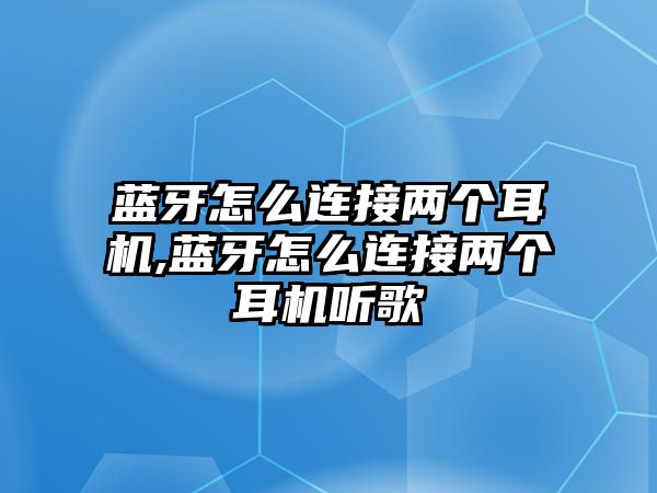 藍(lán)牙怎么連接兩個(gè)耳機(jī),藍(lán)牙怎么連接兩個(gè)耳機(jī)聽歌