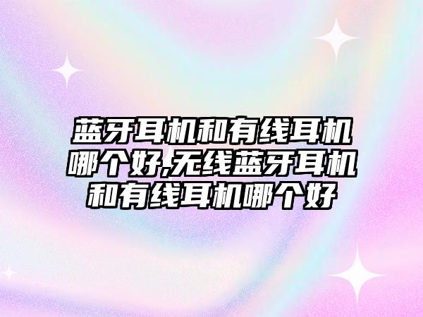 藍(lán)牙耳機(jī)和有線耳機(jī)哪個(gè)好,無線藍(lán)牙耳機(jī)和有線耳機(jī)哪個(gè)好