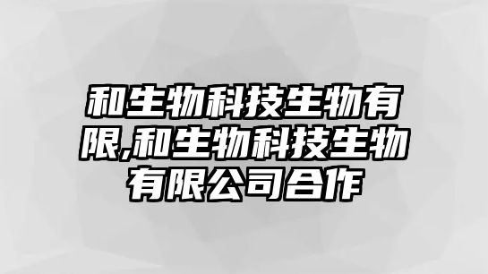 和生物科技生物有限,和生物科技生物有限公司合作