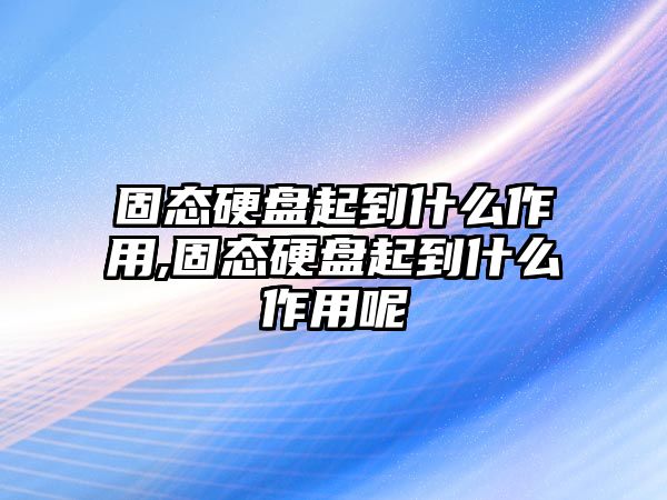 固態(tài)硬盤起到什么作用,固態(tài)硬盤起到什么作用呢