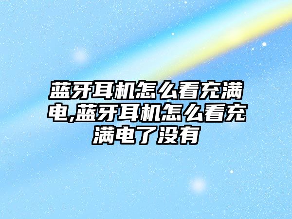 藍牙耳機怎么看充滿電,藍牙耳機怎么看充滿電了沒有