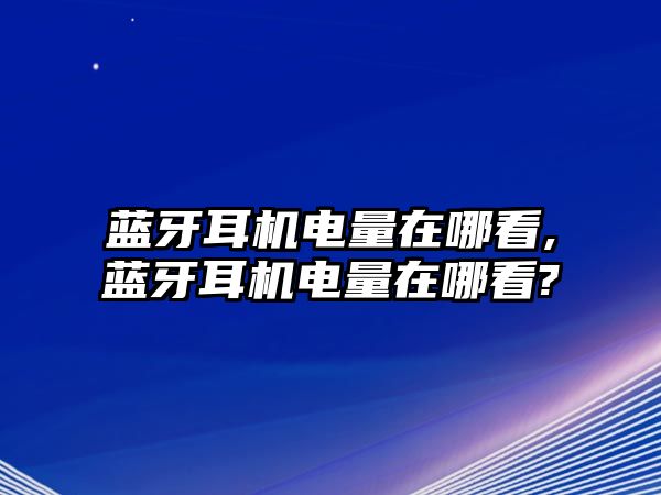 藍牙耳機電量在哪看,藍牙耳機電量在哪看?