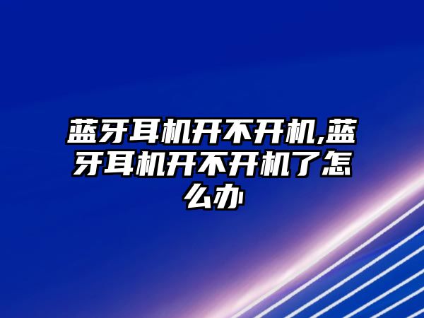 藍(lán)牙耳機(jī)開不開機(jī),藍(lán)牙耳機(jī)開不開機(jī)了怎么辦