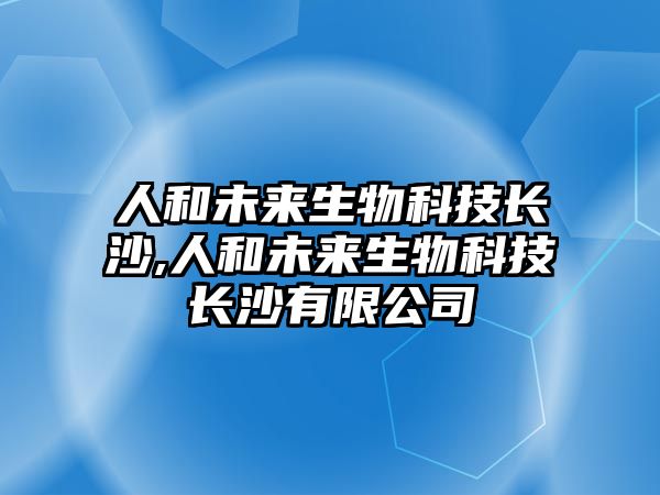 人和未來(lái)生物科技長(zhǎng)沙,人和未來(lái)生物科技長(zhǎng)沙有限公司