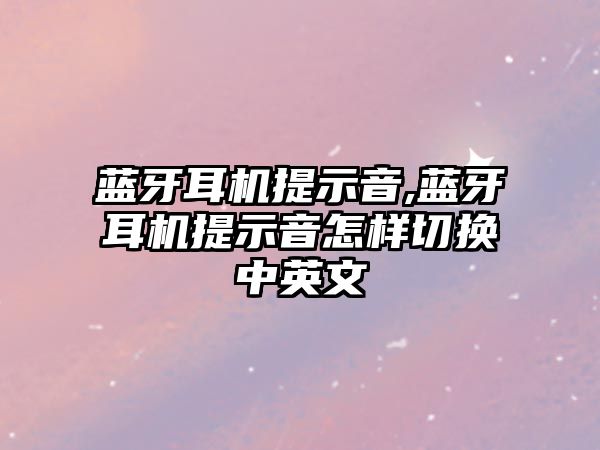 藍(lán)牙耳機提示音,藍(lán)牙耳機提示音怎樣切換中英文