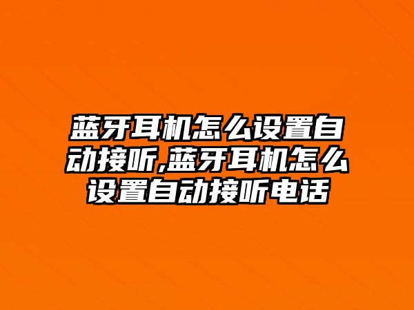 藍(lán)牙耳機怎么設(shè)置自動接聽,藍(lán)牙耳機怎么設(shè)置自動接聽電話