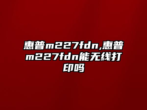 惠普m227fdn,惠普m227fdn能無線打印嗎