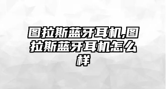 圖拉斯藍(lán)牙耳機,圖拉斯藍(lán)牙耳機怎么樣