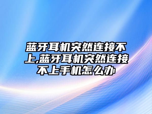 藍(lán)牙耳機(jī)突然連接不上,藍(lán)牙耳機(jī)突然連接不上手機(jī)怎么辦