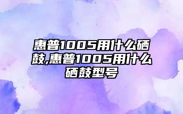 惠普1005用什么硒鼓,惠普1005用什么硒鼓型號