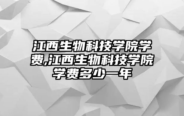 江西生物科技學(xué)院學(xué)費,江西生物科技學(xué)院學(xué)費多少一年