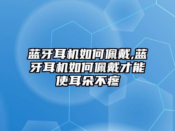 藍牙耳機如何佩戴,藍牙耳機如何佩戴才能使耳朵不疼