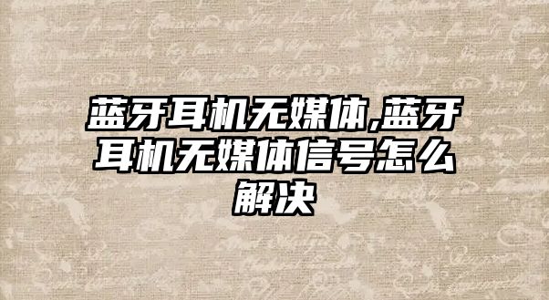 藍牙耳機無媒體,藍牙耳機無媒體信號怎么解決