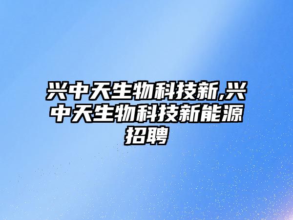 興中天生物科技新,興中天生物科技新能源招聘