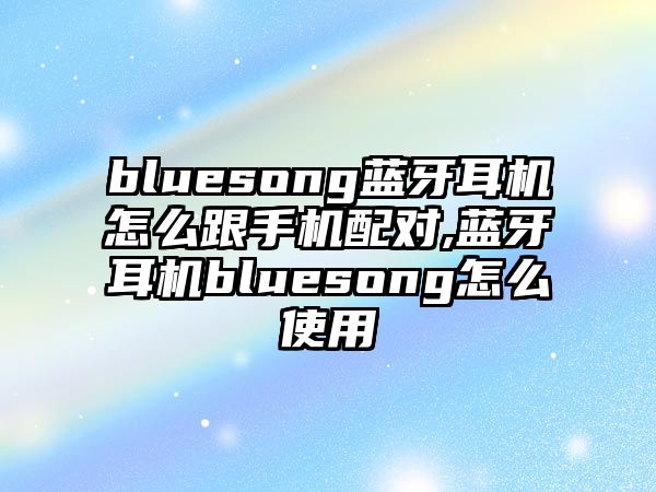 bluesong藍(lán)牙耳機怎么跟手機配對,藍(lán)牙耳機bluesong怎么使用