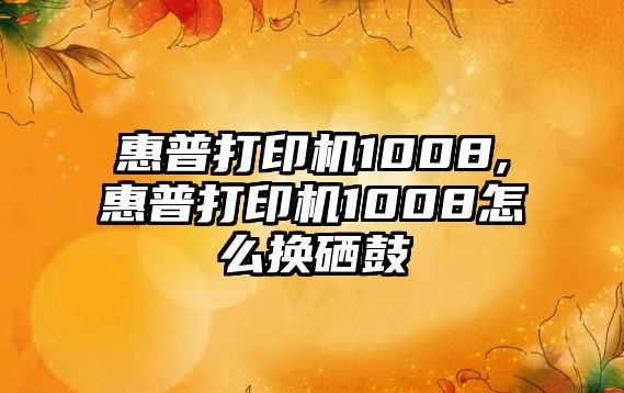 惠普打印機1008,惠普打印機1008怎么換硒鼓