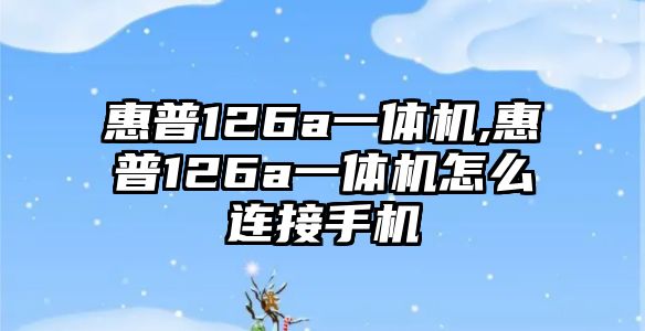 惠普126a一體機(jī),惠普126a一體機(jī)怎么連接手機(jī)