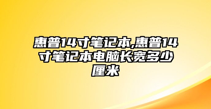 惠普14寸筆記本,惠普14寸筆記本電腦長寬多少厘米