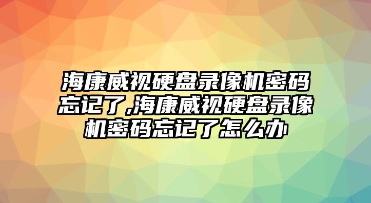 海康威視硬盤錄像機(jī)密碼忘記了,?？低曈脖P錄像機(jī)密碼忘記了怎么辦