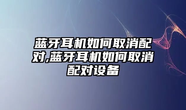 藍牙耳機如何取消配對,藍牙耳機如何取消配對設(shè)備