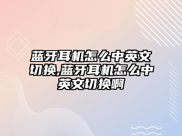 藍(lán)牙耳機(jī)怎么中英文切換,藍(lán)牙耳機(jī)怎么中英文切換啊