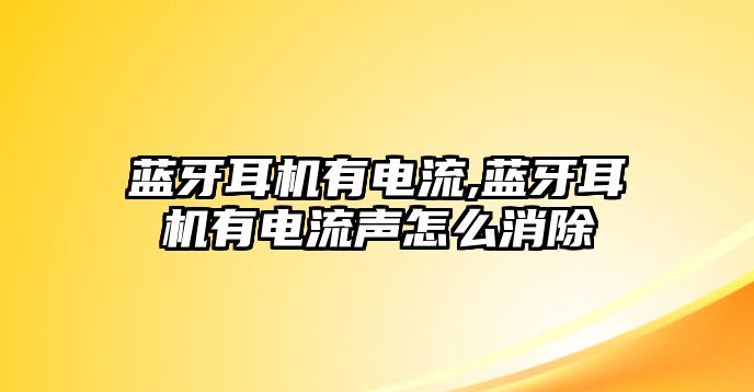 藍牙耳機有電流,藍牙耳機有電流聲怎么消除