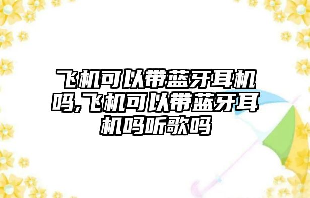 飛機(jī)可以帶藍(lán)牙耳機(jī)嗎,飛機(jī)可以帶藍(lán)牙耳機(jī)嗎聽歌嗎