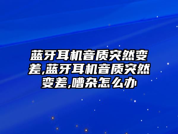 藍牙耳機音質(zhì)突然變差,藍牙耳機音質(zhì)突然變差,嘈雜怎么辦