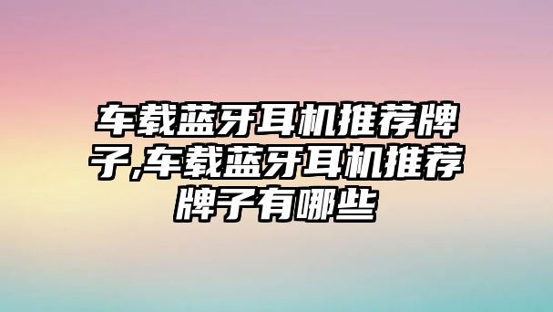 車載藍(lán)牙耳機(jī)推薦牌子,車載藍(lán)牙耳機(jī)推薦牌子有哪些