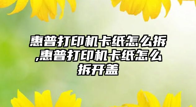 惠普打印機卡紙怎么拆,惠普打印機卡紙怎么拆開蓋