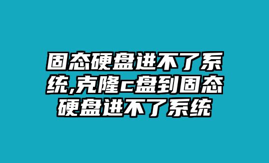 固態(tài)硬盤進不了系統(tǒng),克隆c盤到固態(tài)硬盤進不了系統(tǒng)