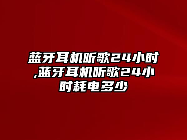 藍(lán)牙耳機(jī)聽歌24小時(shí),藍(lán)牙耳機(jī)聽歌24小時(shí)耗電多少