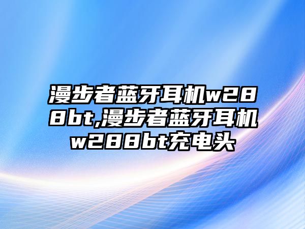 漫步者藍(lán)牙耳機(jī)w288bt,漫步者藍(lán)牙耳機(jī)w288bt充電頭