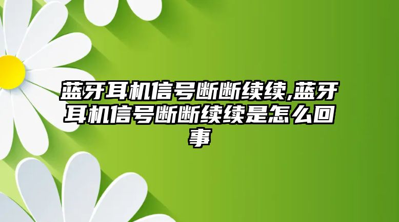 藍牙耳機信號斷斷續(xù)續(xù),藍牙耳機信號斷斷續(xù)續(xù)是怎么回事