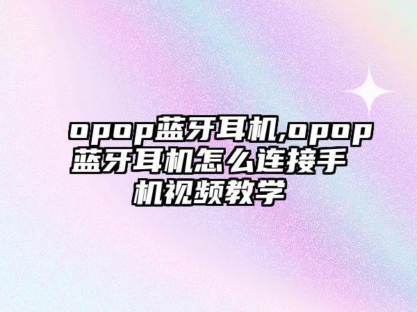 opop藍(lán)牙耳機(jī),opop藍(lán)牙耳機(jī)怎么連接手機(jī)視頻教學(xué)