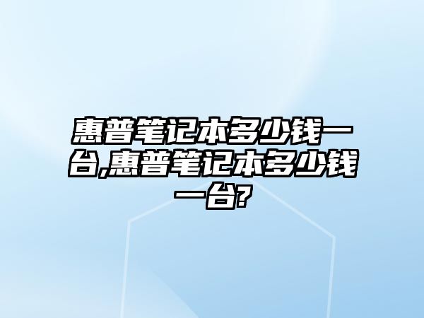 惠普筆記本多少錢一臺(tái),惠普筆記本多少錢一臺(tái)?