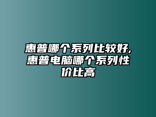 惠普哪個(gè)系列比較好,惠普電腦哪個(gè)系列性?xún)r(jià)比高